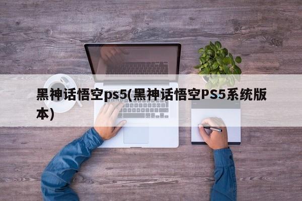 黑神话悟空ps5(黑神话悟空PS5系统版本)
