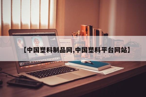 【中国塑料制品网,中国塑料平台网站】