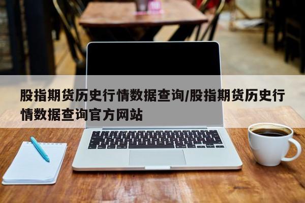 股指期货历史行情数据查询/股指期货历史行情数据查询官方网站