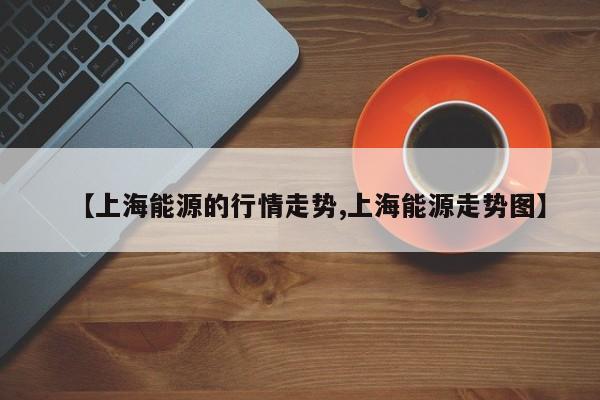 【上海能源的行情走势,上海能源走势图】