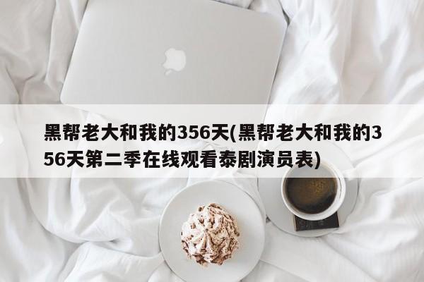 黑帮老大和我的356天(黑帮老大和我的356天第二季在线观看泰剧演员表)