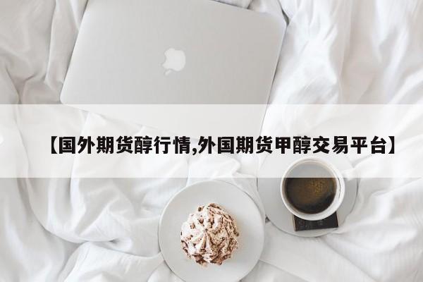 【国外期货醇行情,外国期货甲醇交易平台】