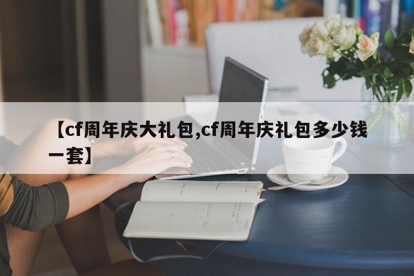 【cf周年庆大礼包,cf周年庆礼包多少钱一套】
