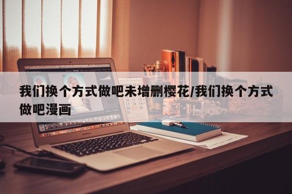 我们换个方式做吧未增删樱花/我们换个方式做吧漫画