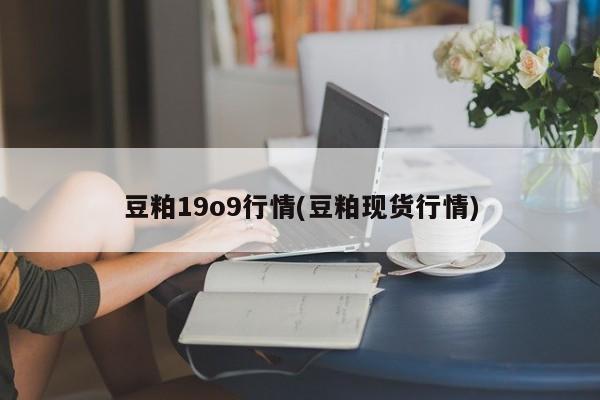 豆粕19o9行情(豆粕现货行情)