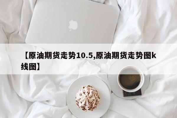 【原油期货走势10.5,原油期货走势图k线图】