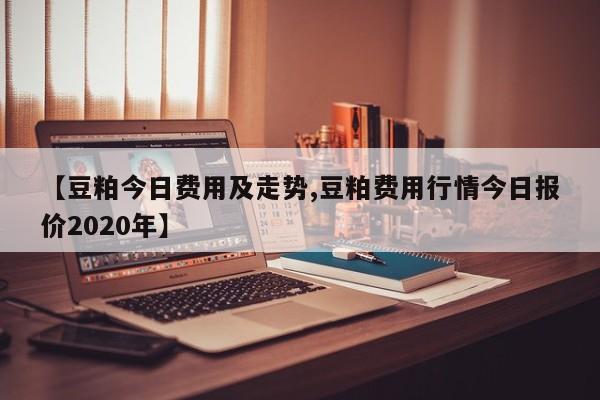 【豆粕今日费用及走势,豆粕费用行情今日报价2020年】