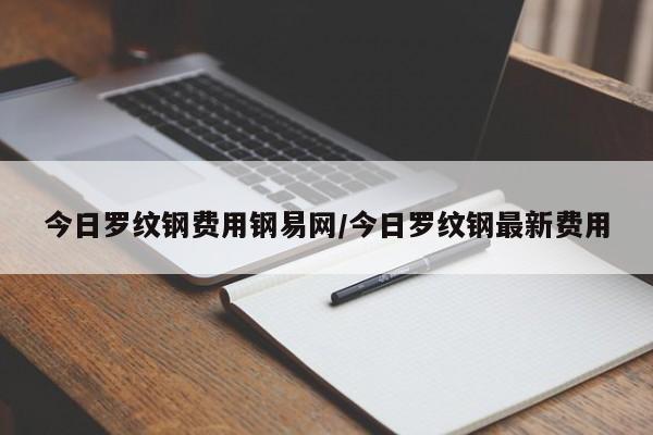 今日罗纹钢费用钢易网/今日罗纹钢最新费用