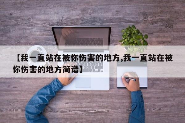 【我一直站在被你伤害的地方,我一直站在被你伤害的地方简谱】