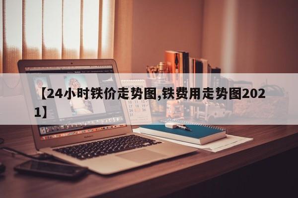 【24小时铁价走势图,铁费用走势图2021】