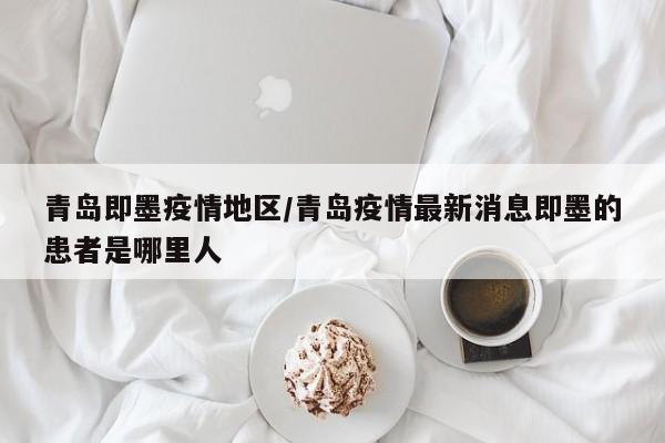 青岛即墨疫情地区/青岛疫情最新消息即墨的患者是哪里人