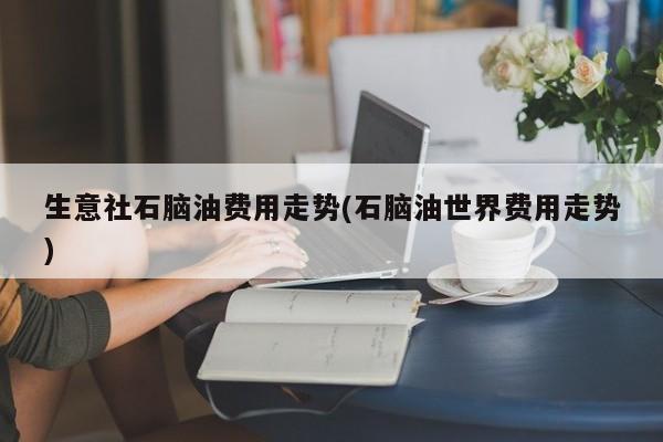 生意社石脑油费用走势(石脑油世界费用走势)
