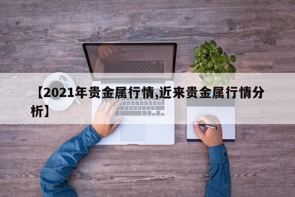 【2021年贵金属行情,近来贵金属行情分析】