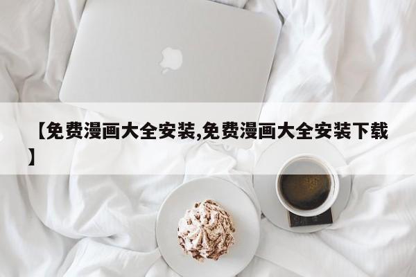 【免费漫画大全安装,免费漫画大全安装下载】