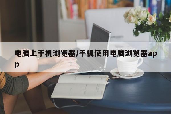 电脑上手机浏览器/手机使用电脑浏览器app
