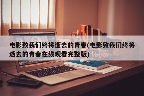 电影致我们终将逝去的青春(电影致我们终将逝去的青春在线观看完整版)