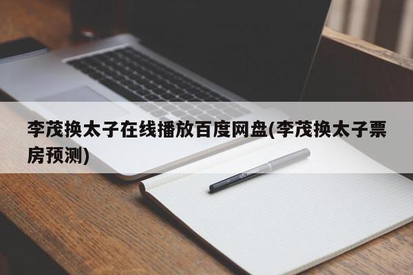 李茂换太子在线播放百度网盘(李茂换太子票房预测)