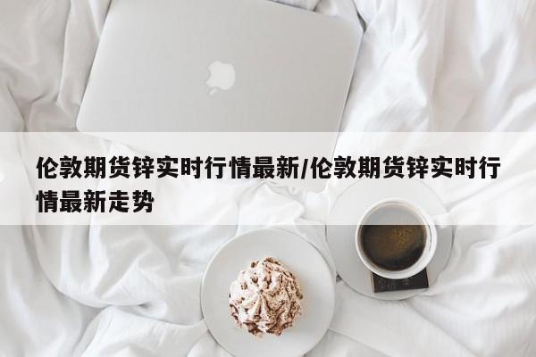 伦敦期货锌实时行情最新/伦敦期货锌实时行情最新走势