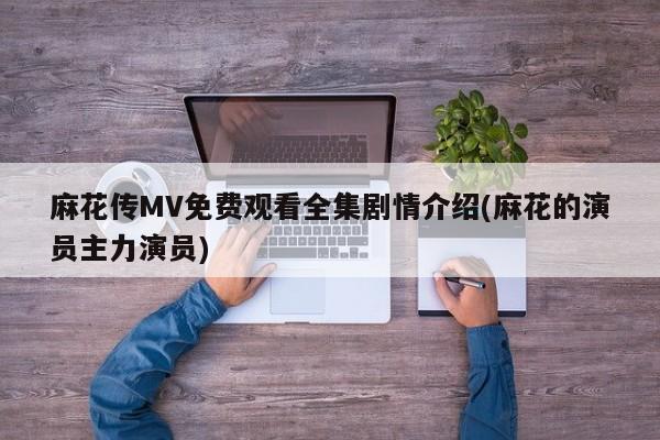 麻花传MV免费观看全集剧情介绍(麻花的演员主力演员)