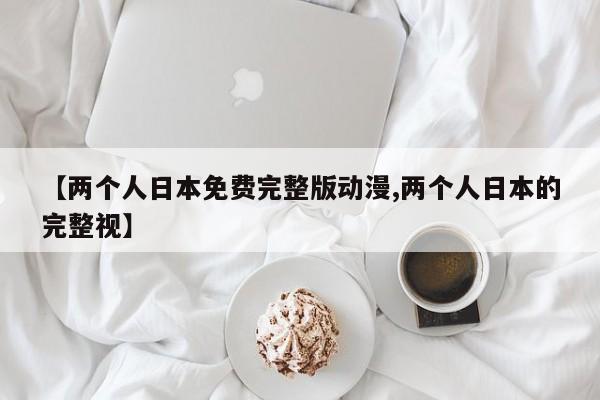 【两个人日本免费完整版动漫,两个人日本的完整视】