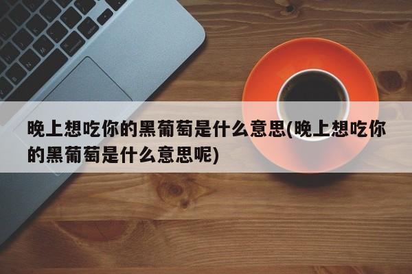 晚上想吃你的黑葡萄是什么意思(晚上想吃你的黑葡萄是什么意思呢)
