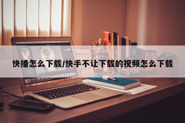 快播怎么下载/快手不让下载的视频怎么下载