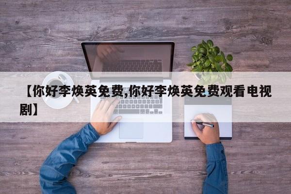 【你好李焕英免费,你好李焕英免费观看电视剧】