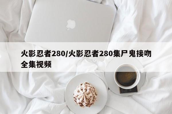 火影忍者280/火影忍者280集尸鬼接吻全集视频