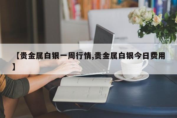 【贵金属白银一周行情,贵金属白银今日费用】
