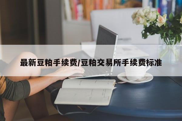 最新豆粕手续费/豆粕交易所手续费标准