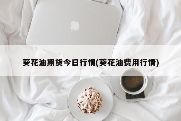 葵花油期货今日行情(葵花油费用行情)