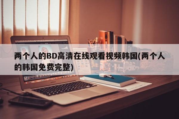 两个人的BD高清在线观看视频韩国(两个人的韩国免费完整)