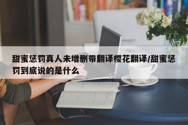甜蜜惩罚真人未增删带翻译樱花翻译/甜蜜惩罚到底说的是什么