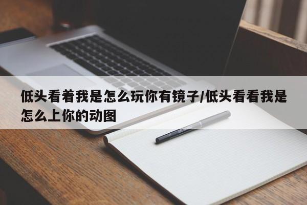 低头看着我是怎么玩你有镜子/低头看看我是怎么上你的动图