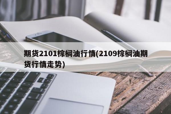 期货2101棕榈油行情(2109棕榈油期货行情走势)