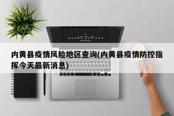 内黄县疫情风险地区查询(内黄县疫情防控指挥今天最新消息)
