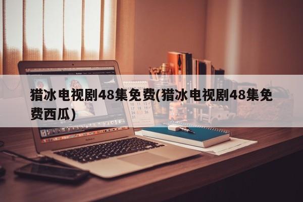 猎冰电视剧48集免费(猎冰电视剧48集免费西瓜)