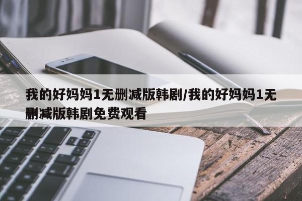 我的好妈妈1无删减版韩剧/我的好妈妈1无删减版韩剧免费观看