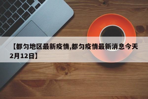 【都匀地区最新疫情,都匀疫情最新消息今天2月12日】