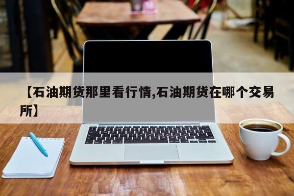 【石油期货那里看行情,石油期货在哪个交易所】