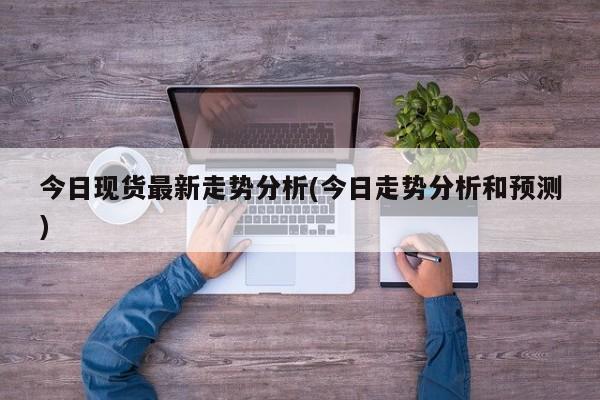 今日现货最新走势分析(今日走势分析和预测)
