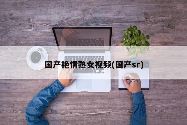 国产艳情熟女视频(国产sr)