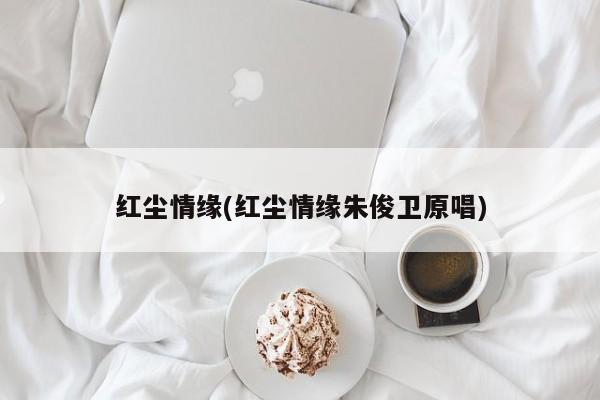 红尘情缘(红尘情缘朱俊卫原唱)