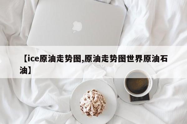 【ice原油走势图,原油走势图世界原油石油】