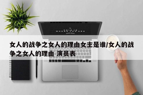 女人的战争之女人的理由女主是谁/女人的战争之女人的理由 演员表