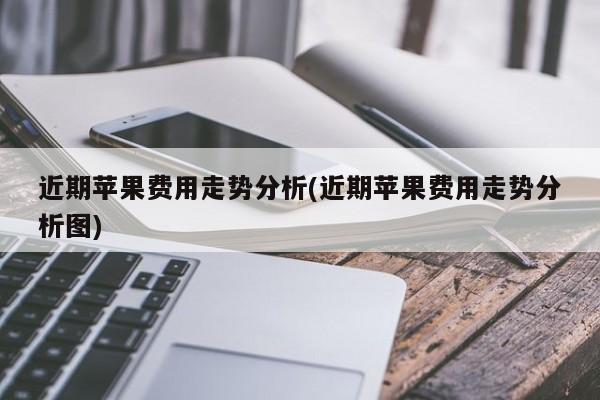 近期苹果费用走势分析(近期苹果费用走势分析图)