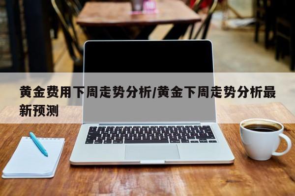 黄金费用下周走势分析/黄金下周走势分析最新预测