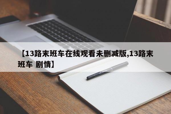 【13路末班车在线观看未删减版,13路末班车 剧情】