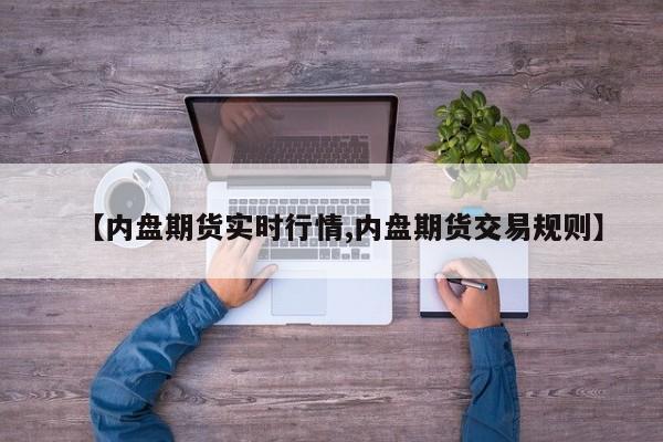 【内盘期货实时行情,内盘期货交易规则】