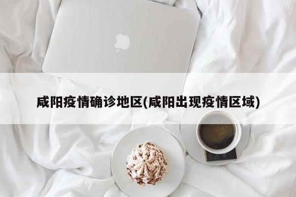 咸阳疫情确诊地区(咸阳出现疫情区域)